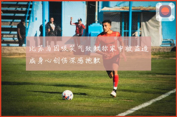比苏马因吸笑气致歉称家中被盗造成身心创伤深感抱歉