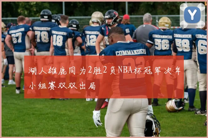 湖人雄鹿同为2胜2负NBA杯冠军次年小组赛双双出局